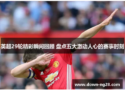 英超29轮精彩瞬间回顾 盘点五大激动人心的赛事时刻 英超29轮精彩瞬间回顾 盘点五大激动人心的赛事时刻
