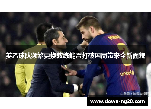 英乙球队频繁更换教练能否打破困局带来全新面貌 英乙球队频繁更换教练能否打破困局带来全新面貌