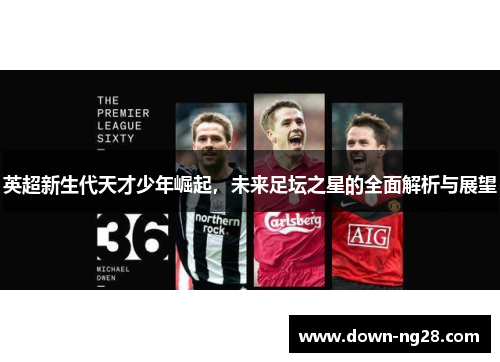 英超新生代天才少年崛起,未来足坛之星的全面解析与展望 英超新生代天才少年崛起,未来足坛之星的全面解析与展望
