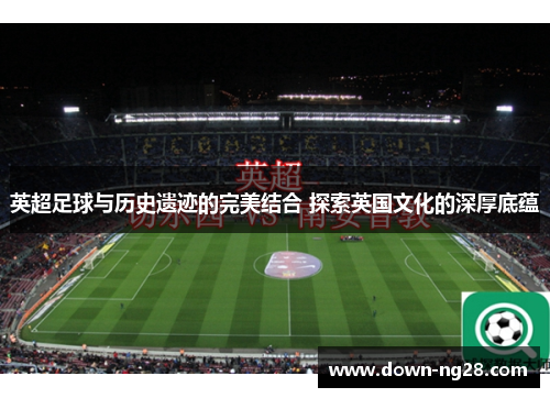 英超足球与历史遗迹的完美结合 探索英国文化的深厚底蕴 英超足球与历史遗迹的完美结合 探索英国文化的深厚底蕴