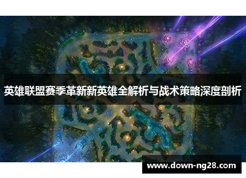 英雄联盟赛季革新新英雄全解析与战术策略深度剖析 英雄联盟赛季革新新英雄全解析与战术策略深度剖析