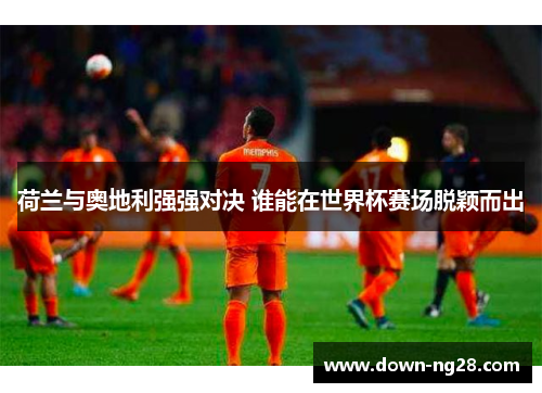 荷兰与奥地利强强对决 谁能在世界杯赛场脱颖而出 荷兰与奥地利强强对决 谁能在世界杯赛场脱颖而出
