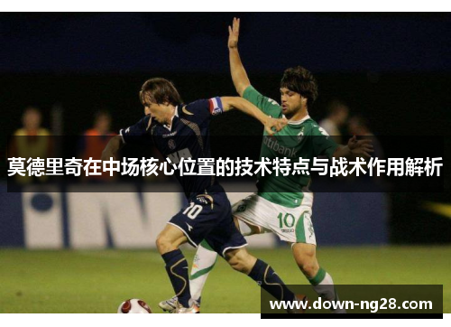 莫德里奇在中场核心位置的技术特点与战术作用解析 莫德里奇在中场核心位置的技术特点与战术作用解析