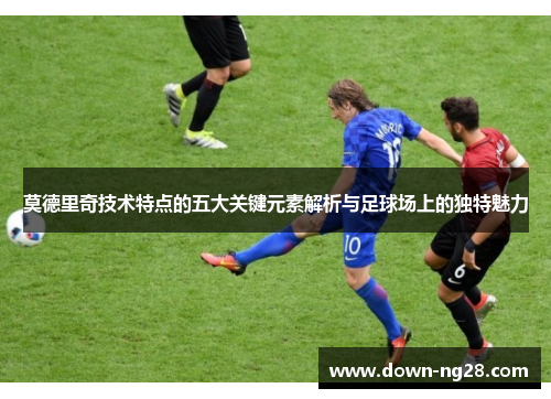 莫德里奇技术特点的五大关键元素解析与足球场上的独特魅力 莫德里奇技术特点的五大关键元素解析与足球场上的独特魅力