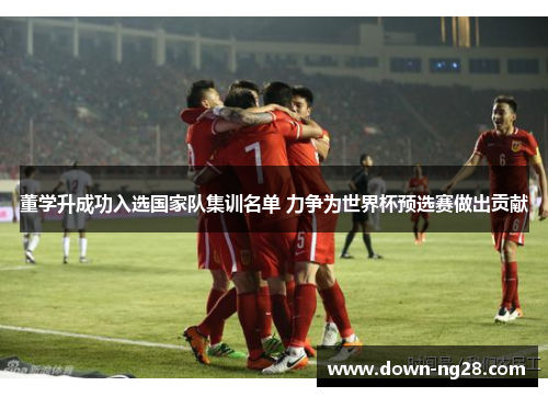 董学升成功入选国家队集训名单 力争为世界杯预选赛做出贡献 董学升成功入选国家队集训名单 力争为世界杯预选赛做出贡献