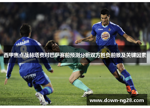 西甲焦点战赫塔费对巴萨赛前预测分析双方胜负前景及关键因素 西甲焦点战赫塔费对巴萨赛前预测分析双方胜负前景及关键因素