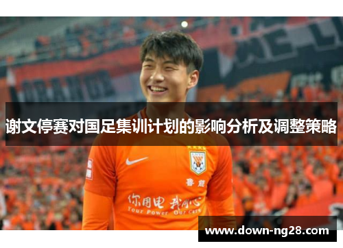 谢文停赛对国足集训计划的影响分析及调整策略 谢文停赛对国足集训计划的影响分析及调整策略