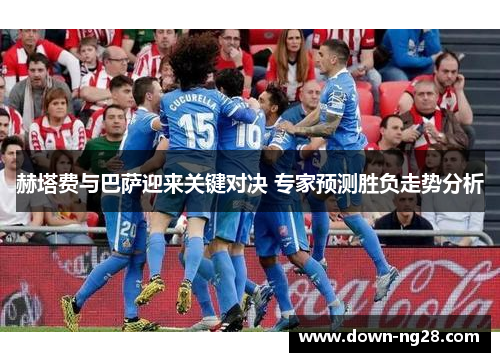 赫塔费与巴萨迎来关键对决 专家预测胜负走势分析 赫塔费与巴萨迎来关键对决 专家预测胜负走势分析