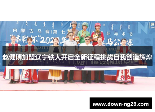 赵健博加盟辽宁铁人开启全新征程挑战自我创造辉煌 赵健博加盟辽宁铁人开启全新征程挑战自我创造辉煌