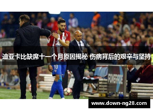 迪亚卡比缺席十一个月原因揭秘 伤病背后的艰辛与坚持 迪亚卡比缺席十一个月原因揭秘 伤病背后的艰辛与坚持