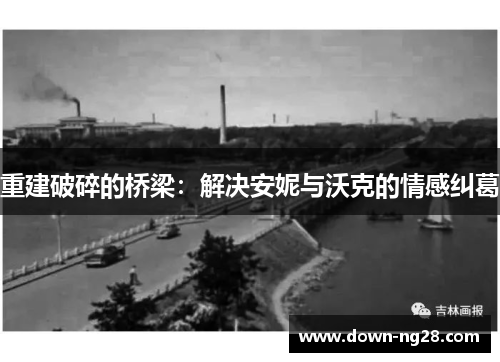 重建破碎的桥梁:解决安妮与沃克的情感纠葛 重建破碎的桥梁:解决安妮与沃克的情感纠葛