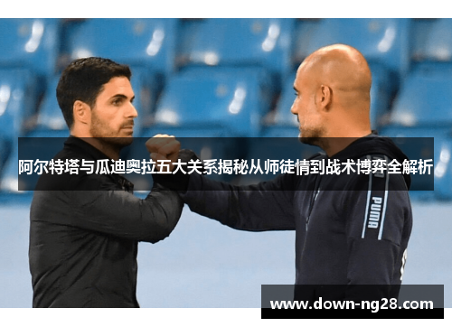 阿尔特塔与瓜迪奥拉五大关系揭秘从师徒情到战术博弈全解析 阿尔特塔与瓜迪奥拉五大关系揭秘从师徒情到战术博弈全解析