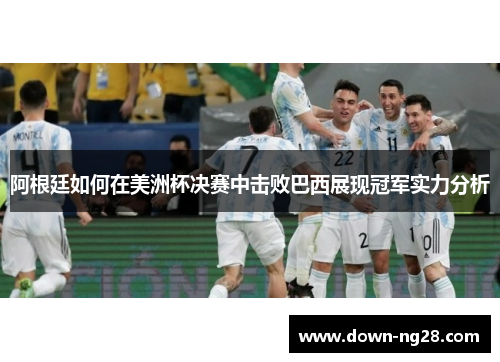 阿根廷如何在美洲杯决赛中击败巴西展现冠军实力分析 阿根廷如何在美洲杯决赛中击败巴西展现冠军实力分析