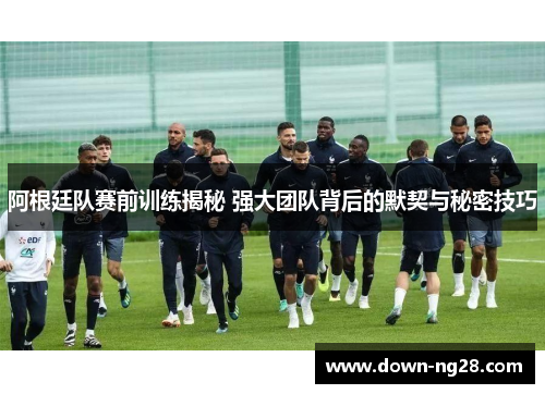 阿根廷队赛前训练揭秘 强大团队背后的默契与秘密技巧 阿根廷队赛前训练揭秘 强大团队背后的默契与秘密技巧