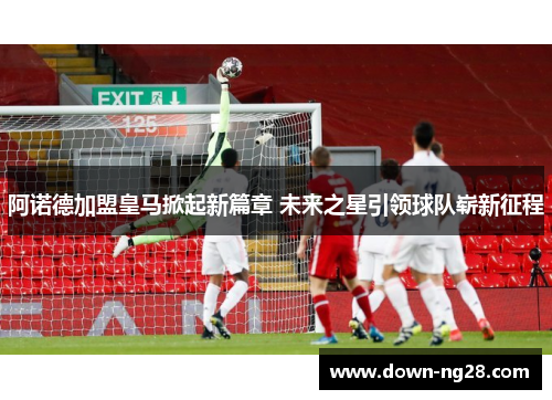 阿诺德加盟皇马掀起新篇章 未来之星引领球队崭新征程 阿诺德加盟皇马掀起新篇章 未来之星引领球队崭新征程