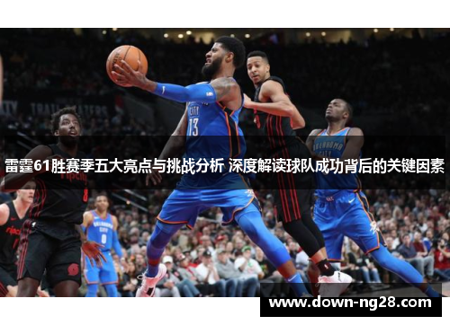 雷霆61胜赛季五大亮点与挑战分析 深度解读球队成功背后的关键因素