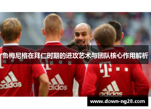 鲁梅尼格在拜仁时期的进攻艺术与团队核心作用解析 鲁梅尼格在拜仁时期的进攻艺术与团队核心作用解析