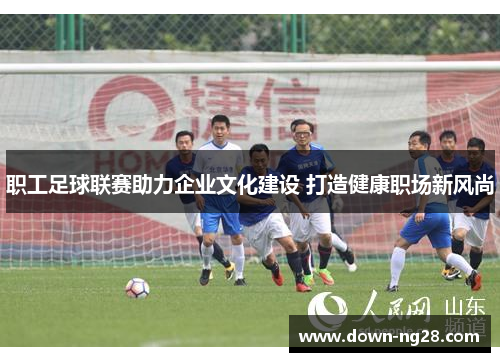 职工足球联赛助力企业文化建设 打造健康职场新风尚 职工足球联赛助力企业文化建设 打造健康职场新风尚