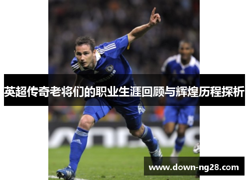 英超传奇老将们的职业生涯回顾与辉煌历程探析 英超传奇老将们的职业生涯回顾与辉煌历程探析