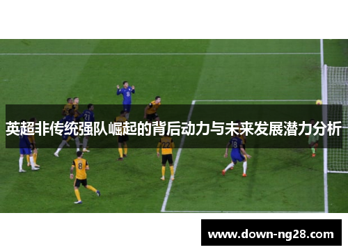 英超非传统强队崛起的背后动力与未来发展潜力分析 英超非传统强队崛起的背后动力与未来发展潜力分析