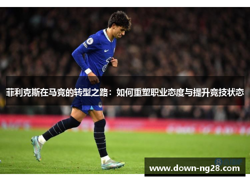 菲利克斯在马竞的转型之路:如何重塑职业态度与提升竞技状态 菲利克斯在马竞的转型之路:如何重塑职业态度与提升竞技状态