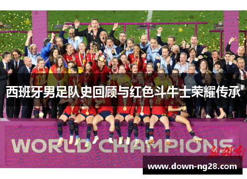 西班牙男足队史回顾与红色斗牛士荣耀传承 西班牙男足队史回顾与红色斗牛士荣耀传承