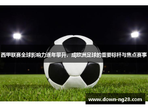 西甲联赛全球影响力逐年攀升，成欧洲足球的重要标杆与焦点赛事