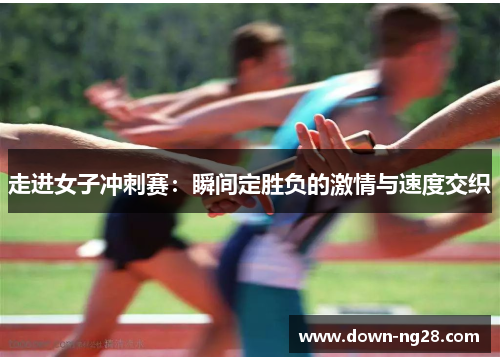 走进女子冲刺赛:瞬间定胜负的激情与速度交织 走进女子冲刺赛:瞬间定胜负的激情与速度交织