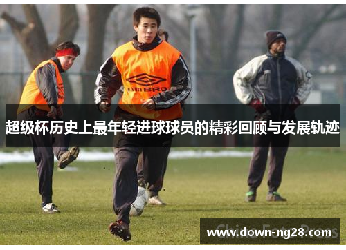 超级杯历史上最年轻进球球员的精彩回顾与发展轨迹 超级杯历史上最年轻进球球员的精彩回顾与发展轨迹
