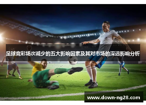 足球竞彩场次减少的五大影响因素及其对市场的深远影响分析