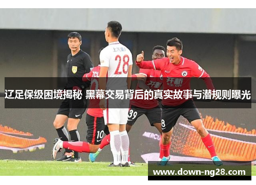辽足保级困境揭秘 黑幕交易背后的真实故事与潜规则曝光 辽足保级困境揭秘 黑幕交易背后的真实故事与潜规则曝光