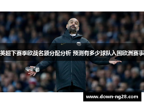 英超下赛季欧战名额分配分析 预测有多少球队入围欧洲赛事 英超下赛季欧战名额分配分析 预测有多少球队入围欧洲赛事