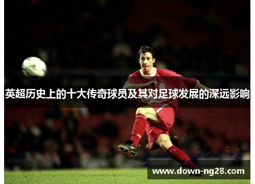 英超历史上的十大传奇球员及其对足球发展的深远影响