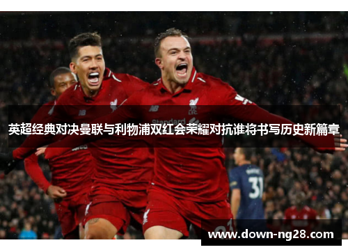 英超经典对决曼联与利物浦双红会荣耀对抗谁将书写历史新篇章 英超经典对决曼联与利物浦双红会荣耀对抗谁将书写历史新篇章