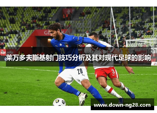 莱万多夫斯基射门技巧分析及其对现代足球的影响