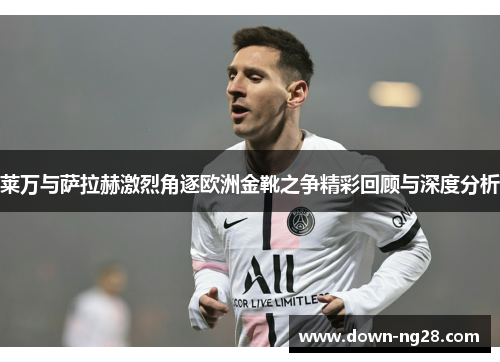 莱万与萨拉赫激烈角逐欧洲金靴之争精彩回顾与深度分析