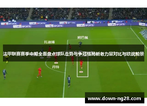 法甲联赛赛季中期全面盘点球队走势与争冠格局新老力量对比与欧战前景