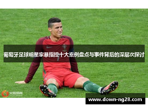 葡萄牙足球明星家暴指控十大案例盘点与事件背后的深层次探讨