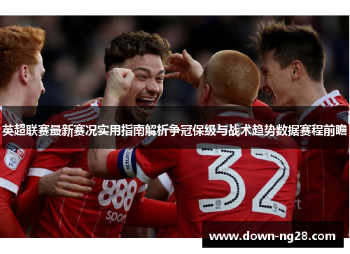 英超联赛最新赛况实用指南解析争冠保级与战术趋势数据赛程前瞻
