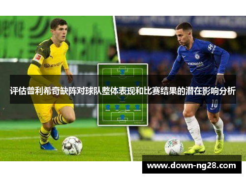 评估普利希奇缺阵对球队整体表现和比赛结果的潜在影响分析 评估普利希奇缺阵对球队整体表现和比赛结果的潜在影响分析