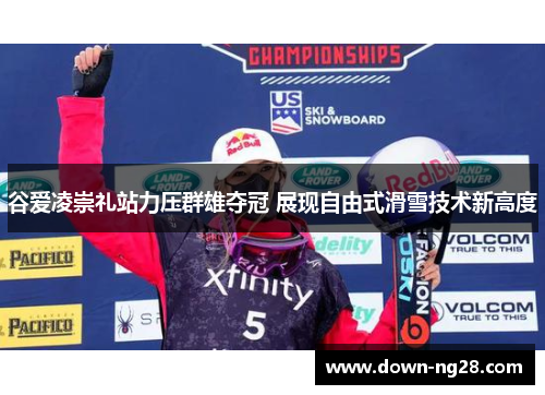 谷爱凌崇礼站力压群雄夺冠 展现自由式滑雪技术新高度 谷爱凌崇礼站力压群雄夺冠 展现自由式滑雪技术新高度