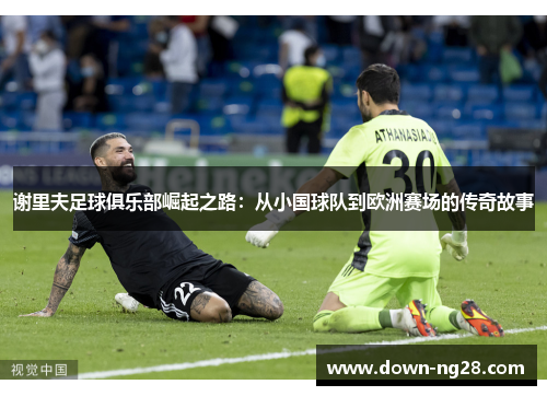 谢里夫足球俱乐部崛起之路:从小国球队到欧洲赛场的传奇故事 谢里夫足球俱乐部崛起之路:从小国球队到欧洲赛场的传奇故事