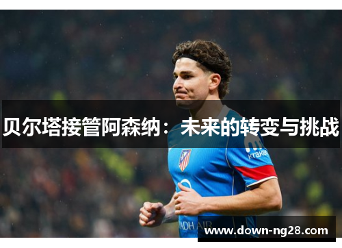 贝尔塔接管阿森纳:未来的转变与挑战 贝尔塔接管阿森纳:未来的转变与挑战