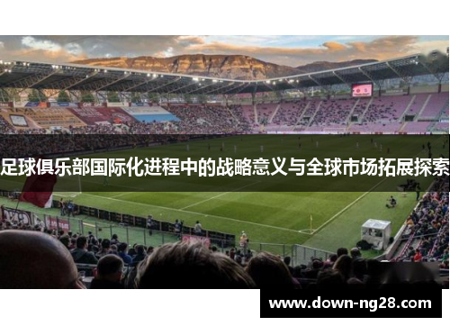 足球俱乐部国际化进程中的战略意义与全球市场拓展探索
