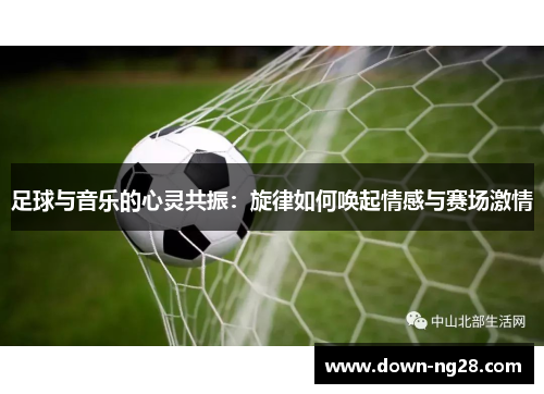 足球与音乐的心灵共振:旋律如何唤起情感与赛场激情 足球与音乐的心灵共振:旋律如何唤起情感与赛场激情