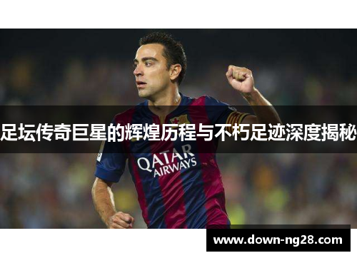 足坛传奇巨星的辉煌历程与不朽足迹深度揭秘 足坛传奇巨星的辉煌历程与不朽足迹深度揭秘