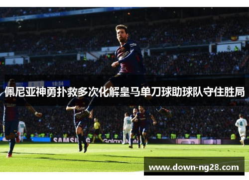佩尼亚神勇扑救多次化解皇马单刀球助球队守住胜局