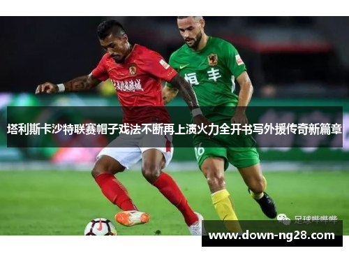 塔利斯卡沙特联赛帽子戏法不断再上演火力全开书写外援传奇新篇章