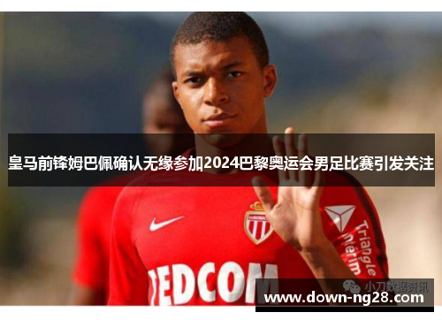 皇马前锋姆巴佩确认无缘参加2024巴黎奥运会男足比赛引发关注