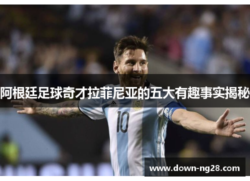 阿根廷足球奇才拉菲尼亚的五大有趣事实揭秘 阿根廷足球奇才拉菲尼亚的五大有趣事实揭秘
